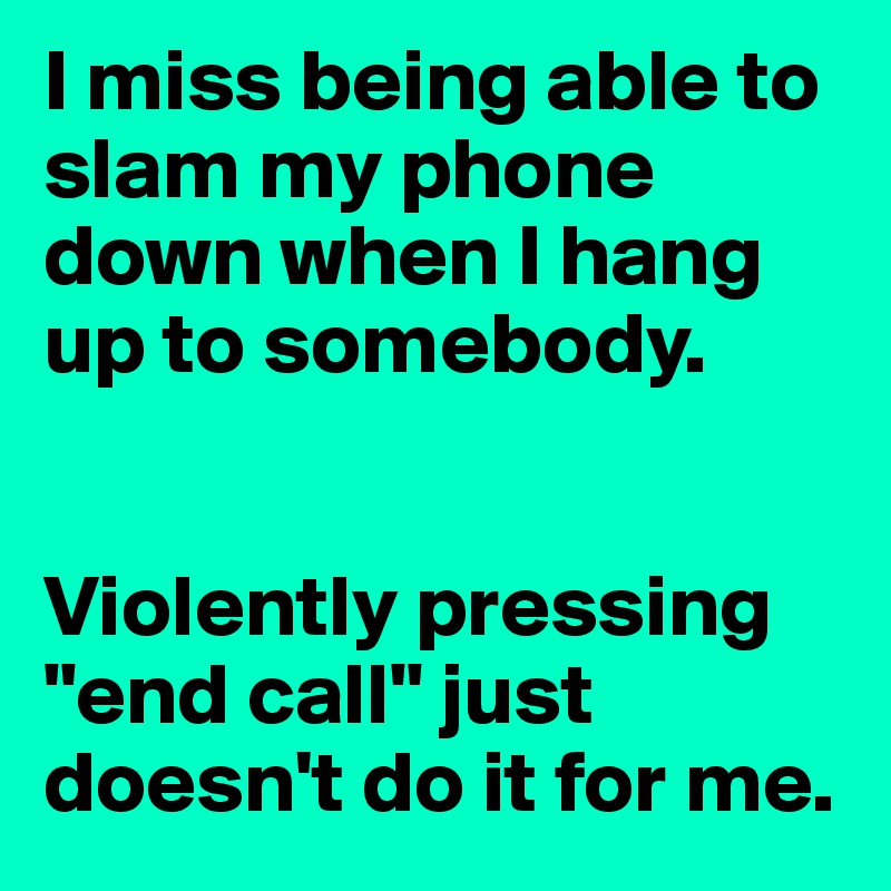 I miss being able to slam my phone down when I hang up to somebody. 


Violently pressing "end call" just doesn't do it for me.