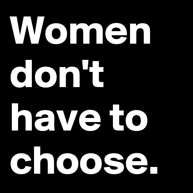 Women don't have to choose. 