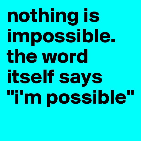 nothing is impossible. the word itself says "i'm possible"
