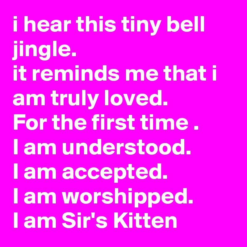 i hear this tiny bell jingle.
it reminds me that i am truly loved.
For the first time .
I am understood.
I am accepted.
I am worshipped.
I am Sir's Kitten