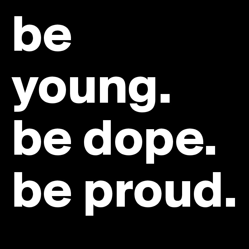 be young. be dope. be proud.