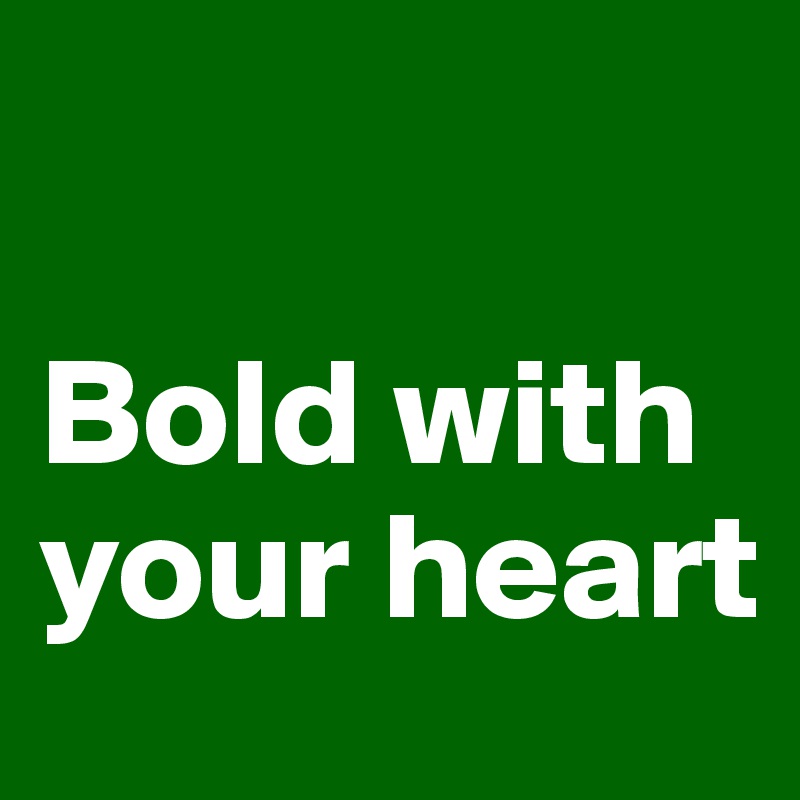 

Bold with your heart