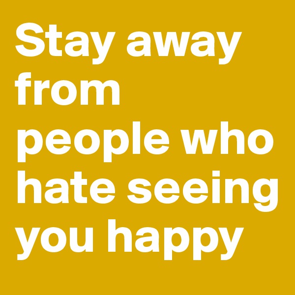 Stay away from people who hate seeing you happy