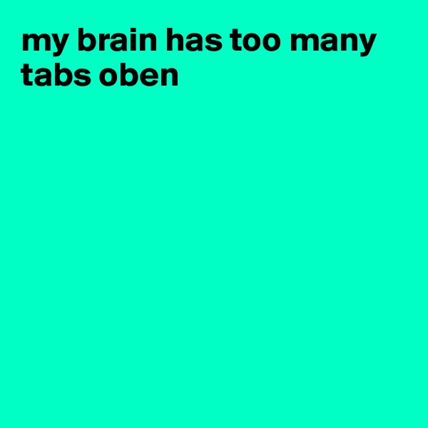 my brain has too many tabs oben 








