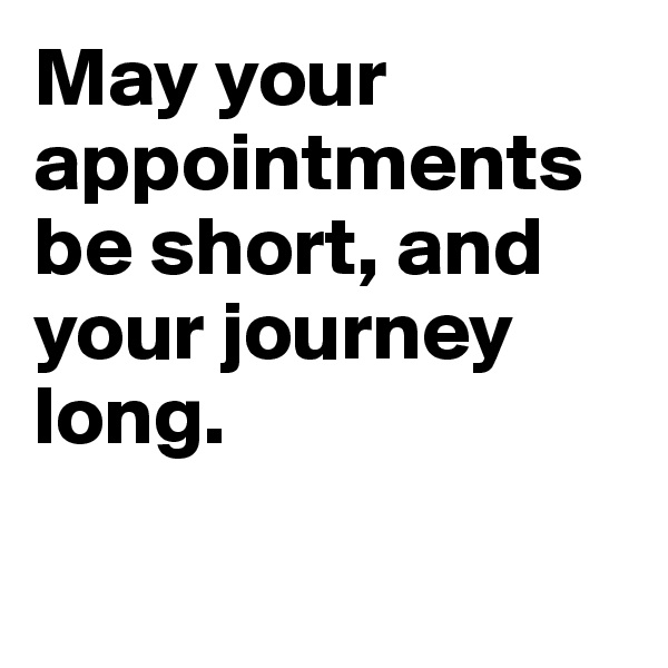 May your appointments be short, and your journey long.

