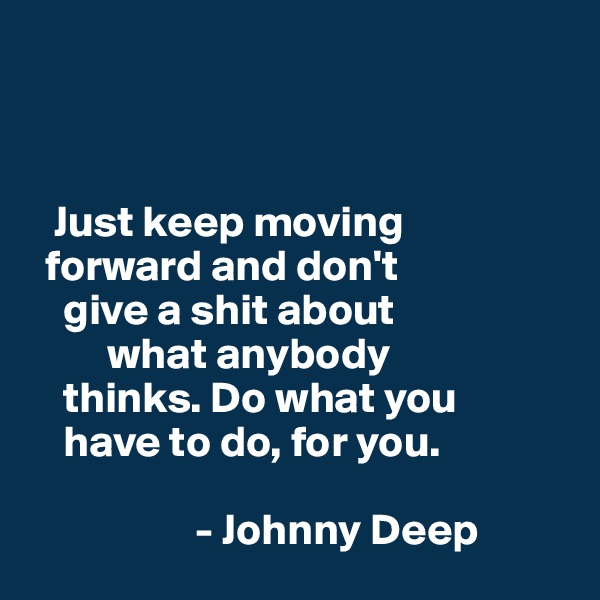 



   Just keep moving
  forward and don't
    give a shit about
         what anybody
    thinks. Do what you
    have to do, for you.

                   - Johnny Deep