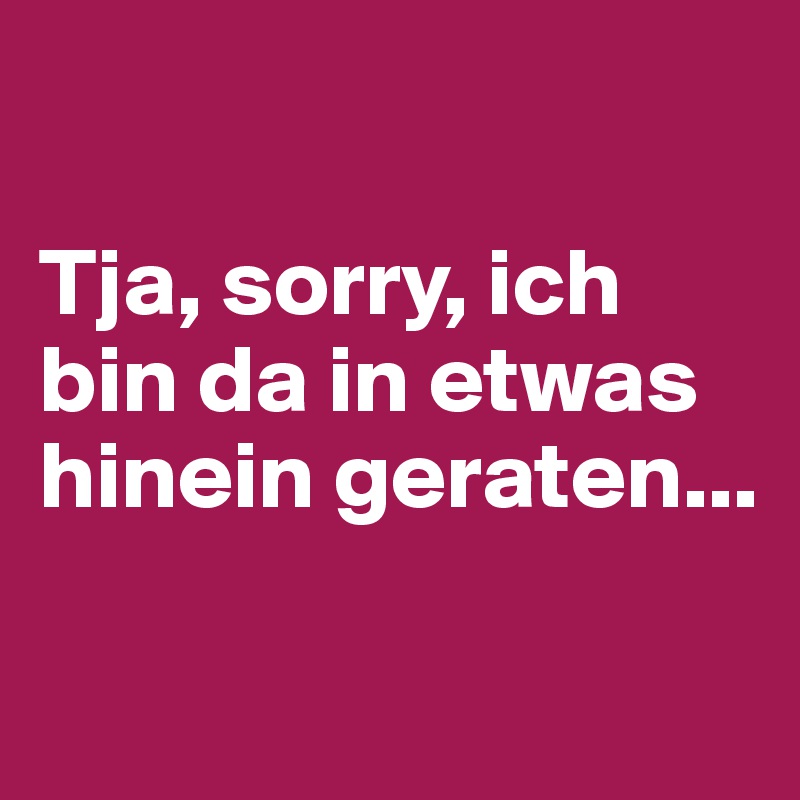 

Tja, sorry, ich bin da in etwas hinein geraten...

