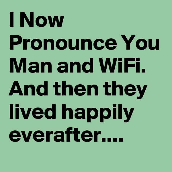 I Now Pronounce You Man and WiFi. And then they lived happily everafter....