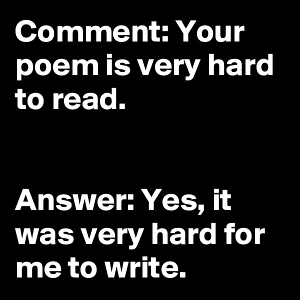 Comment: Your poem is very hard to read.


Answer: Yes, it was very hard for me to write.