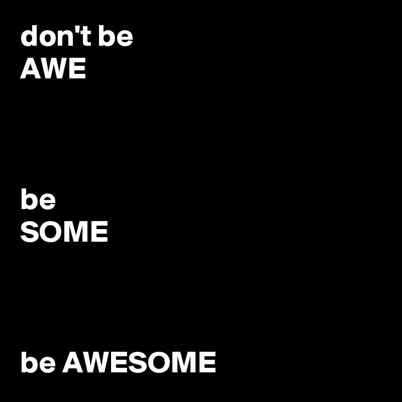don't be                                    AWE



be                                             SOME



be AWESOME