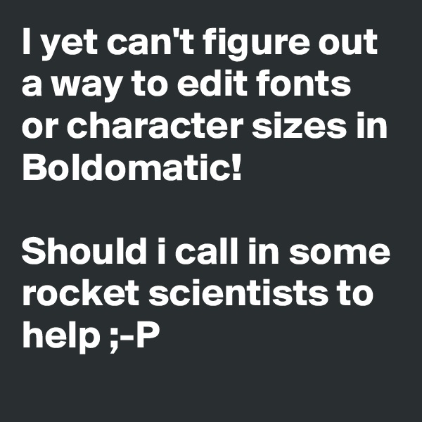 I yet can't figure out a way to edit fonts or character sizes in Boldomatic!

Should i call in some rocket scientists to help ;-P

