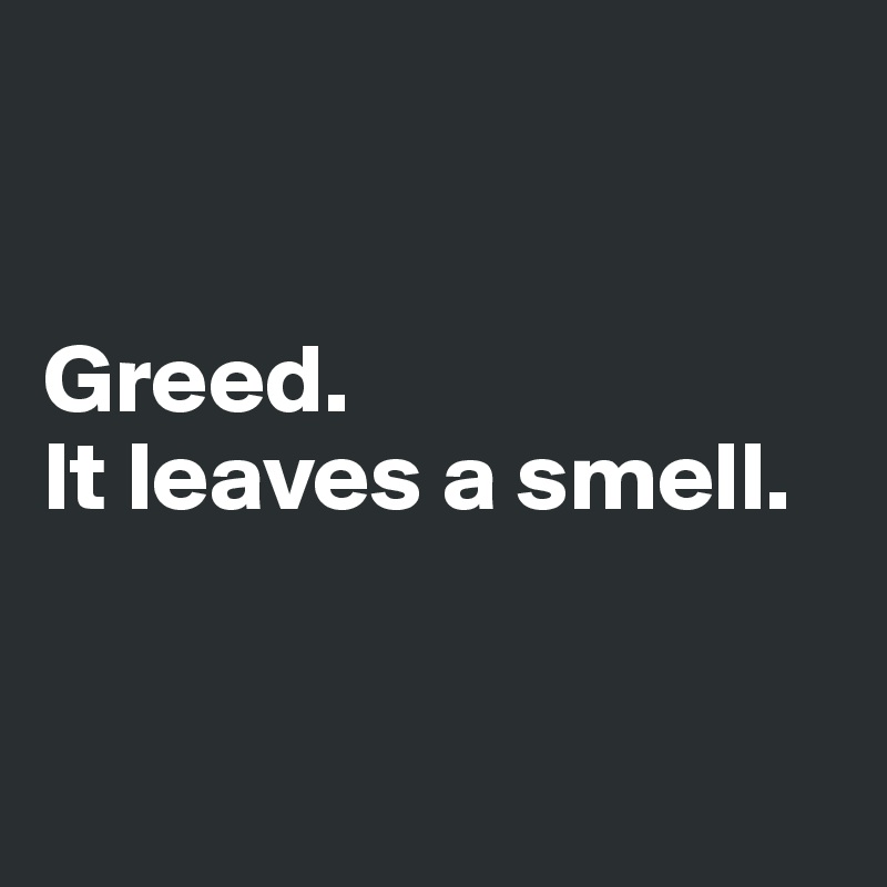


Greed. 
It leaves a smell. 


