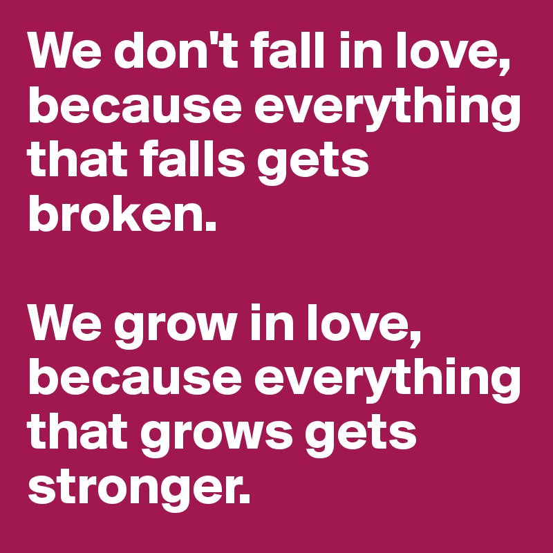 We don't fall in love, because everything that falls gets broken.

We grow in love, because everything that grows gets stronger.