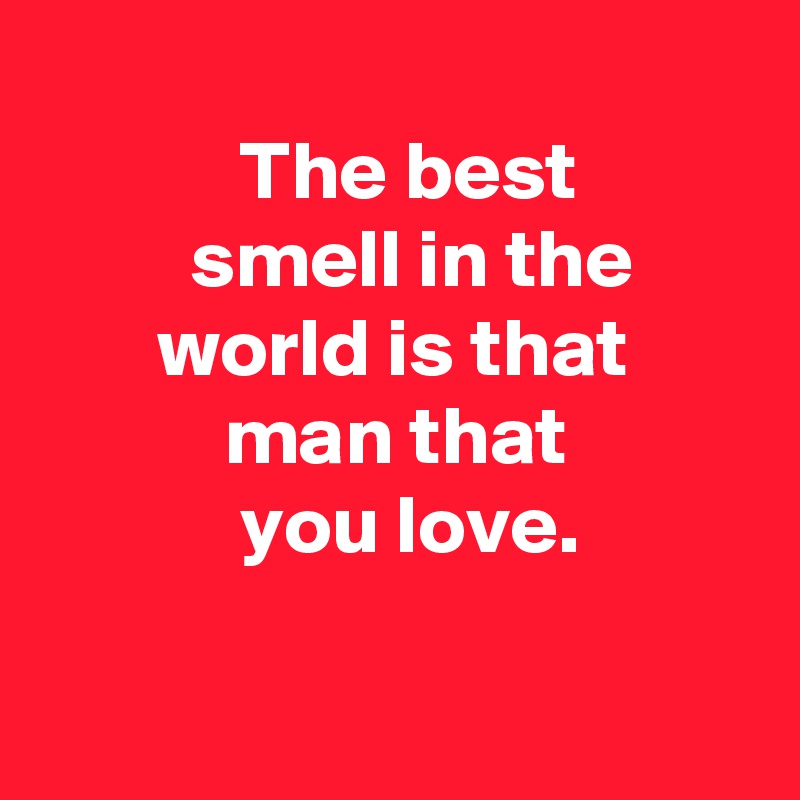   
            The best                   smell in the              world is that                  man that                       you love. 


