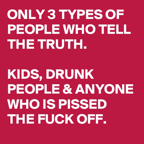 ONLY 3 TYPES OF PEOPLE WHO TELL THE TRUTH. 

KIDS, DRUNK PEOPLE & ANYONE WHO IS PISSED THE FUCK OFF.