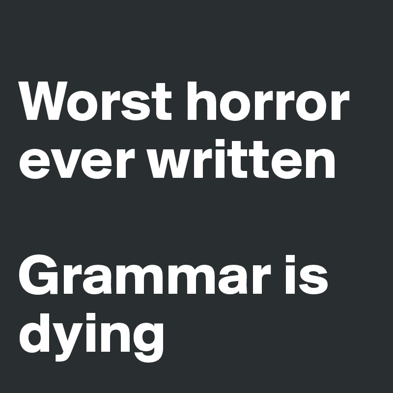 
Worst horror ever written

Grammar is dying