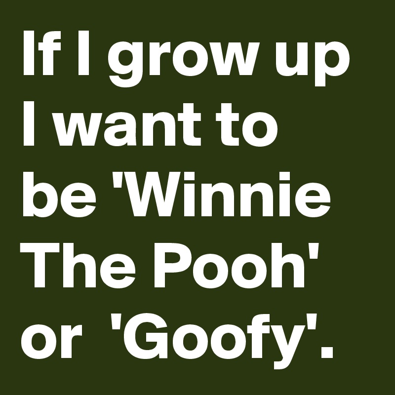 If I grow up I want to be 'Winnie The Pooh' or  'Goofy'.