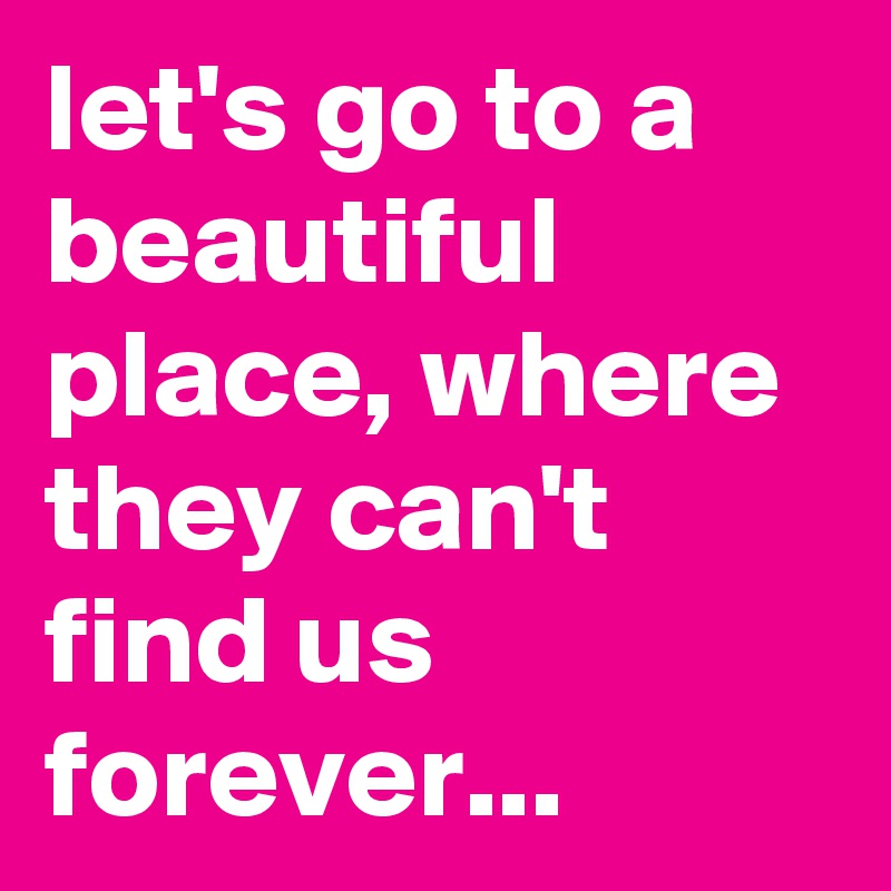 let's go to a beautiful place, where they can't find us forever...