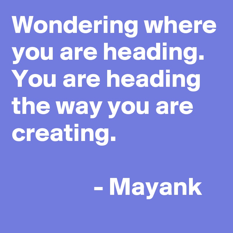 Wondering where you are heading.
You are heading the way you are creating.
                                                          - Mayank