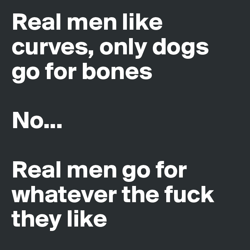 Real men like curves, only dogs go for bones

No...

Real men go for whatever the fuck they like