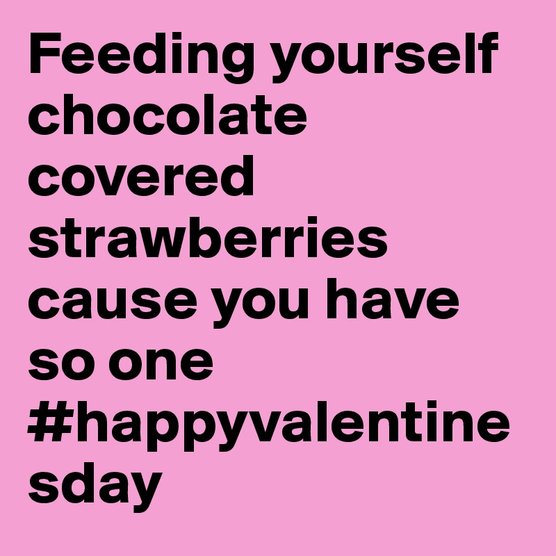 Feeding yourself chocolate covered strawberries cause you have so one 
#happyvalentinesday