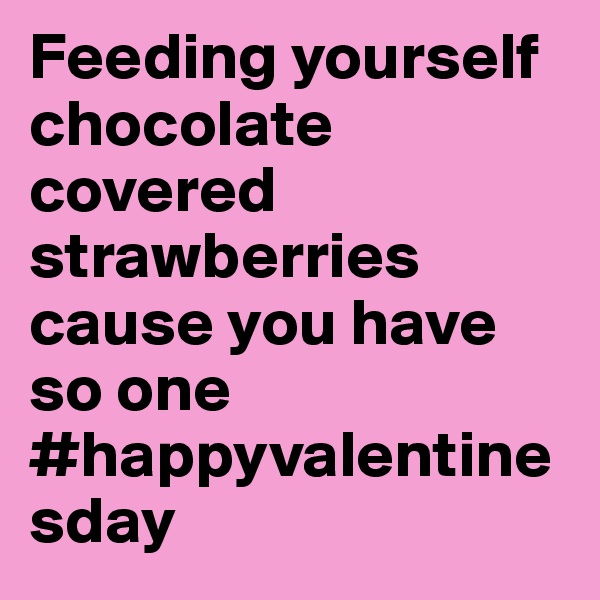 Feeding yourself chocolate covered strawberries cause you have so one 
#happyvalentinesday