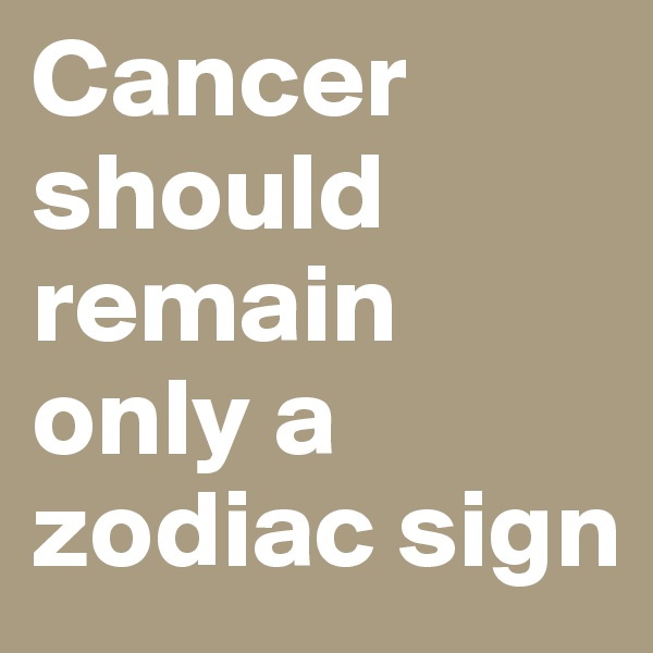 Cancer should remain only a zodiac sign