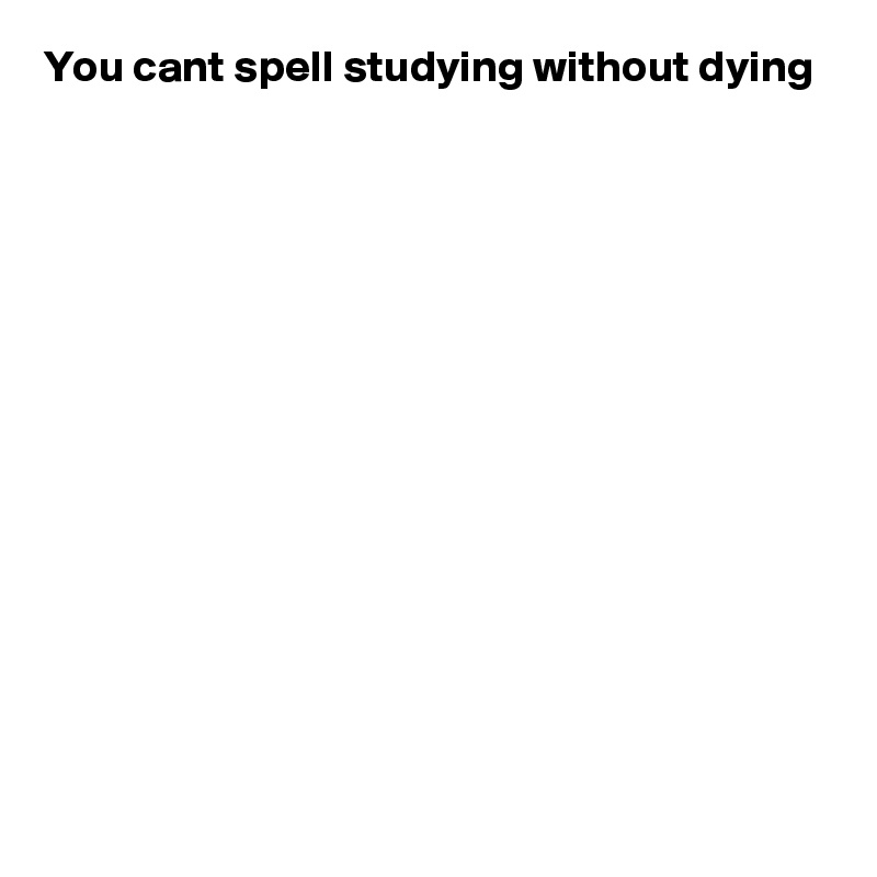 You cant spell studying without dying














