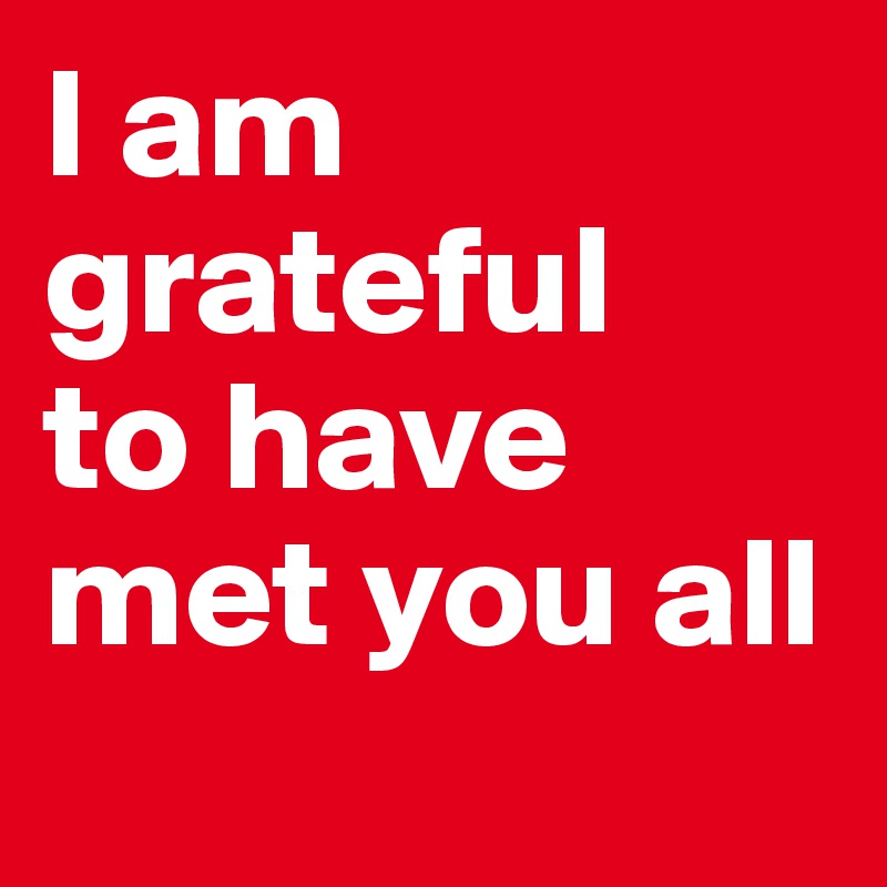 I am
grateful
to have
met you all
