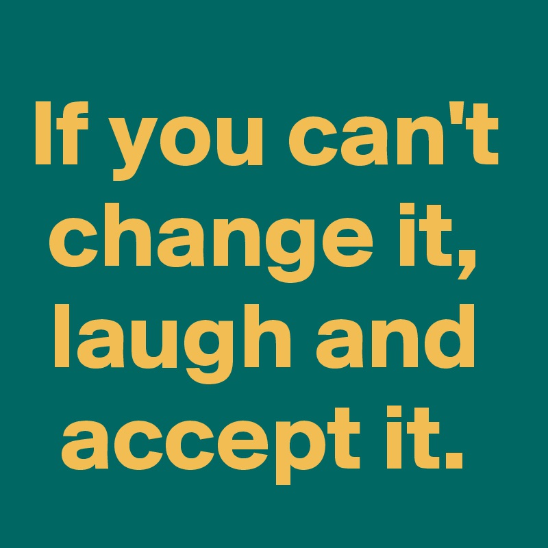 If you can't change it, laugh and accept it.