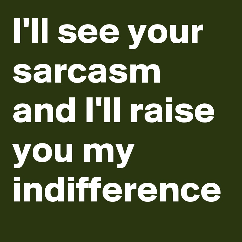 I'll see your sarcasm and I'll raise you my indifference