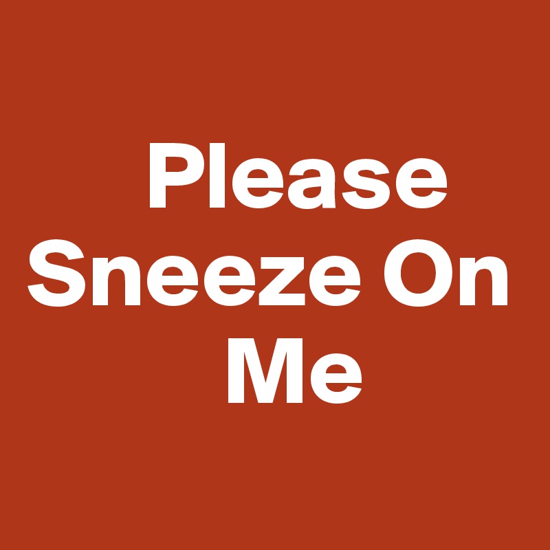 
      Please
Sneeze On
          Me
