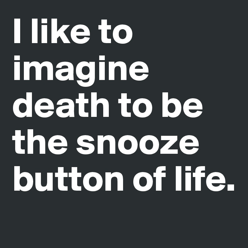 I like to imagine death to be the snooze button of life. 