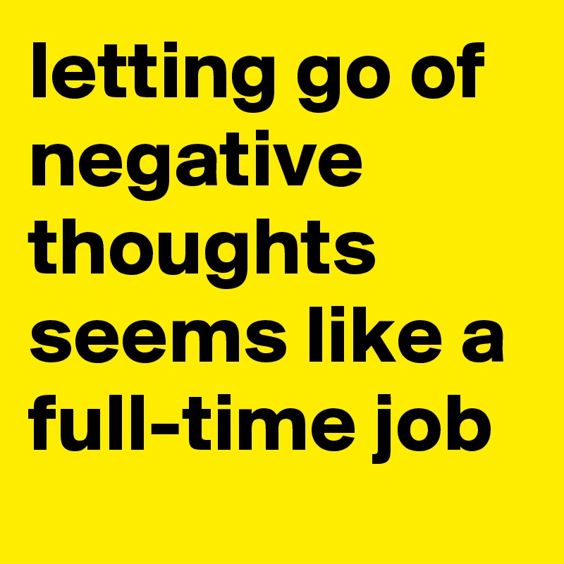 letting go of negative thoughts seems like a full-time job