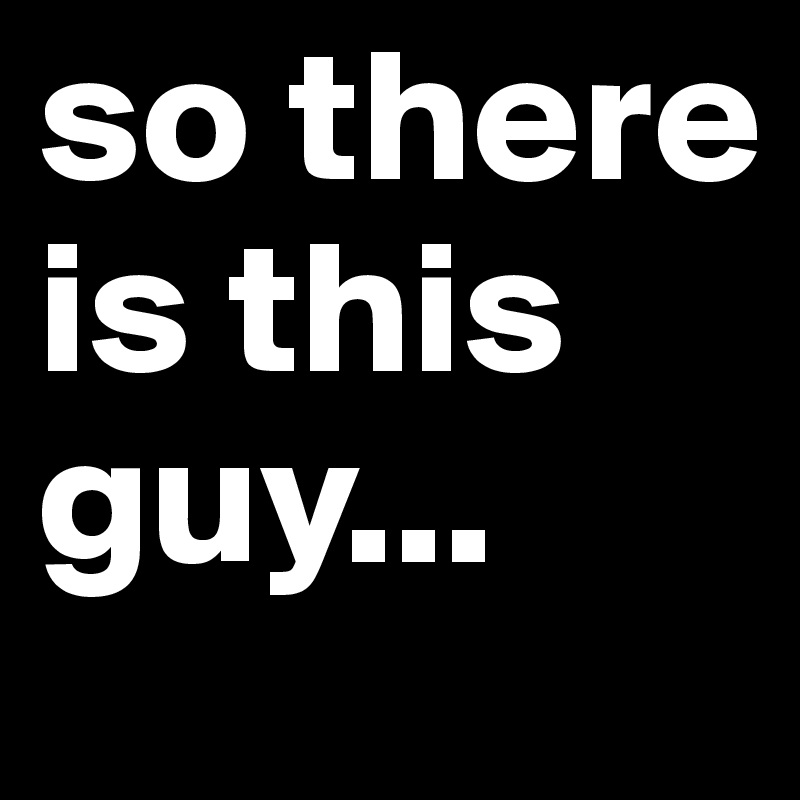 so there is this guy...