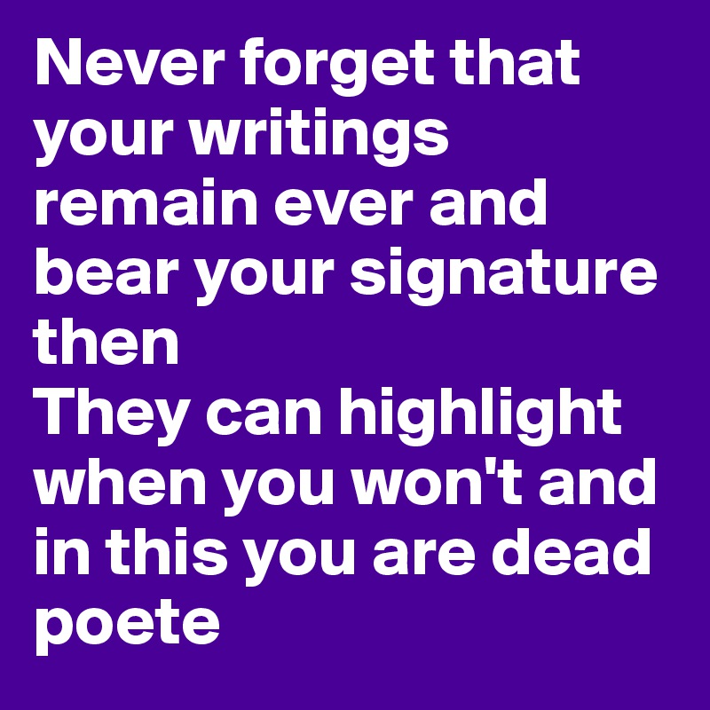 Never forget that your writings remain ever and bear your signature then
They can highlight when you won't and in this you are dead poete