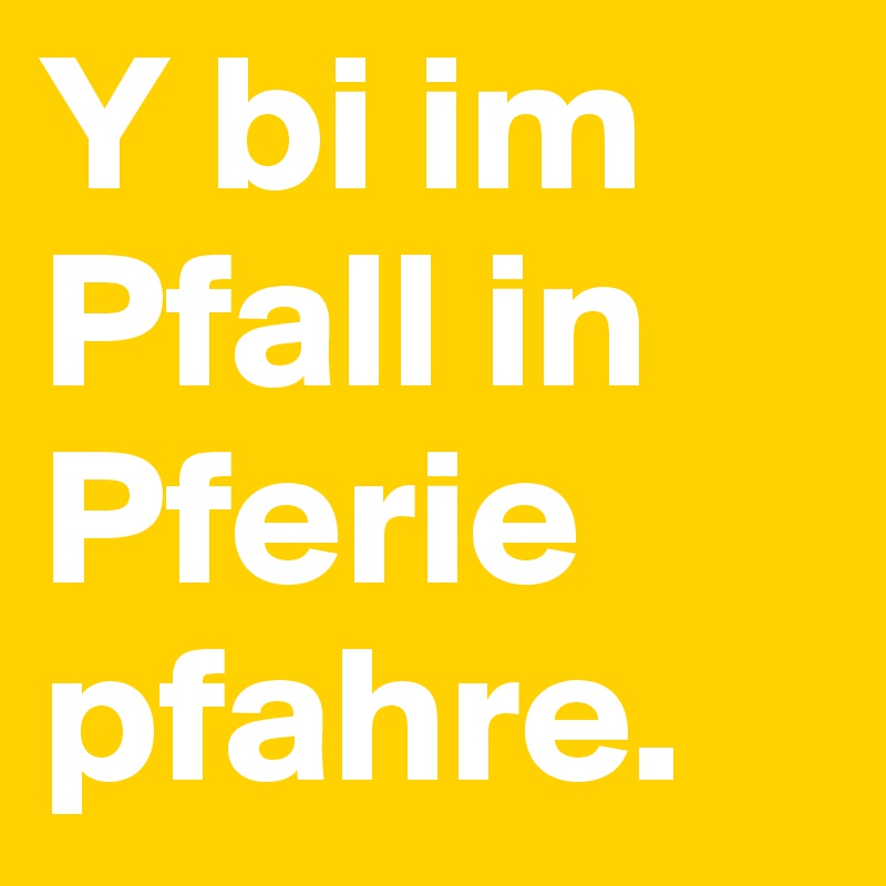 Y bi im Pfall in Pferie pfahre. 