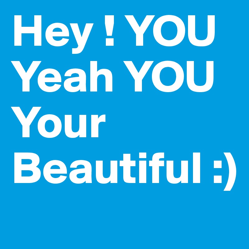 Hey ! YOU Yeah YOU Your Beautiful :)