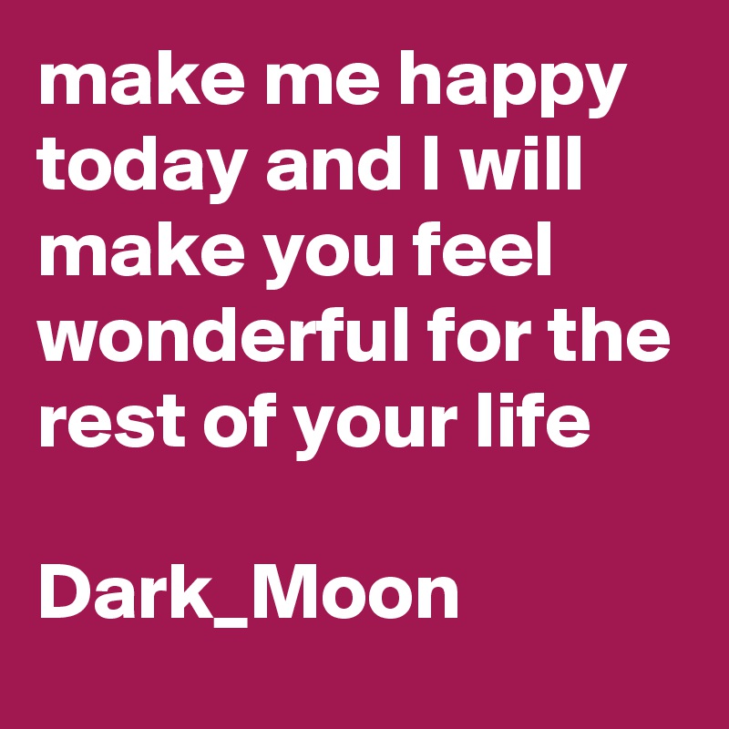 make me happy today and I will make you feel wonderful for the rest of your life

Dark_Moon