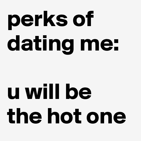 perks of dating me: 

u will be the hot one