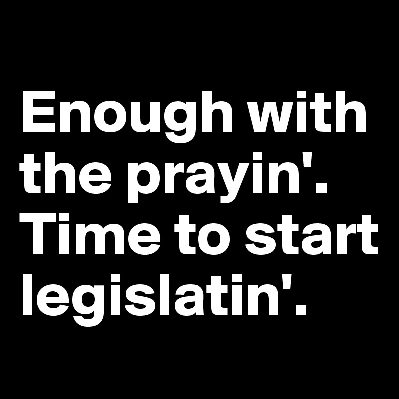 
Enough with the prayin'.
Time to start legislatin'.