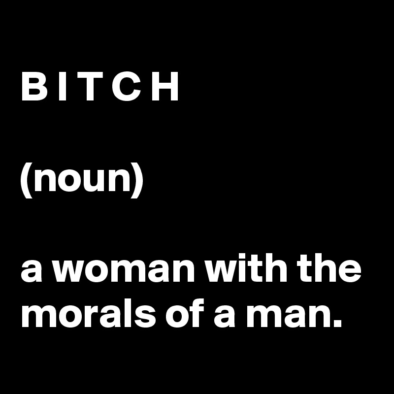
B I T C H

(noun)

a woman with the morals of a man.