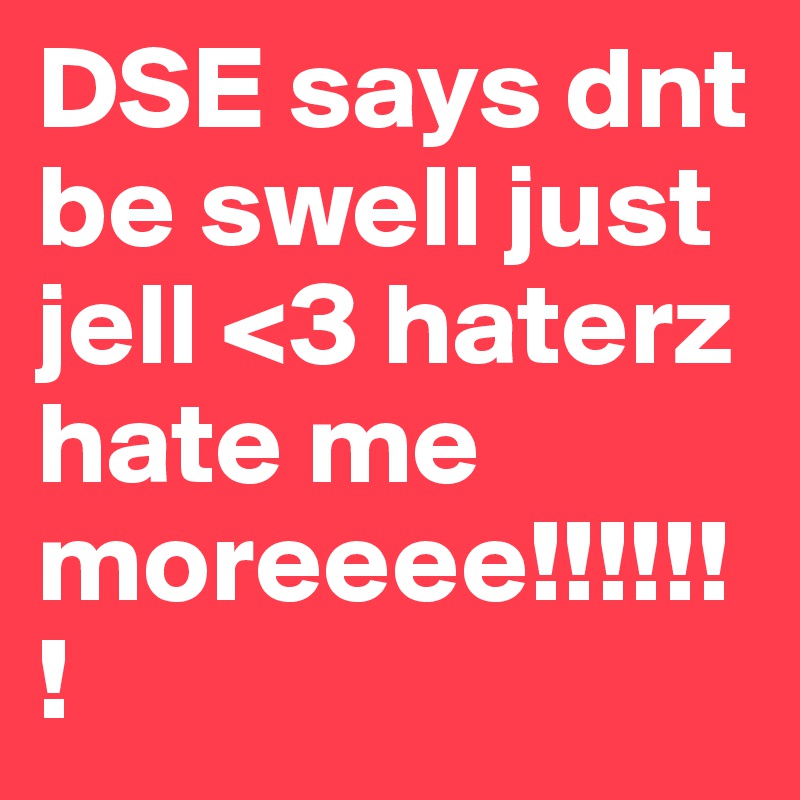 DSE says dnt be swell just jell <3 haterz hate me moreeee!!!!!!!