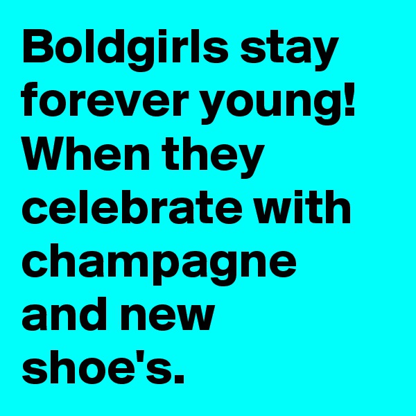 Boldgirls stay forever young! When they celebrate with champagne and new shoe's.