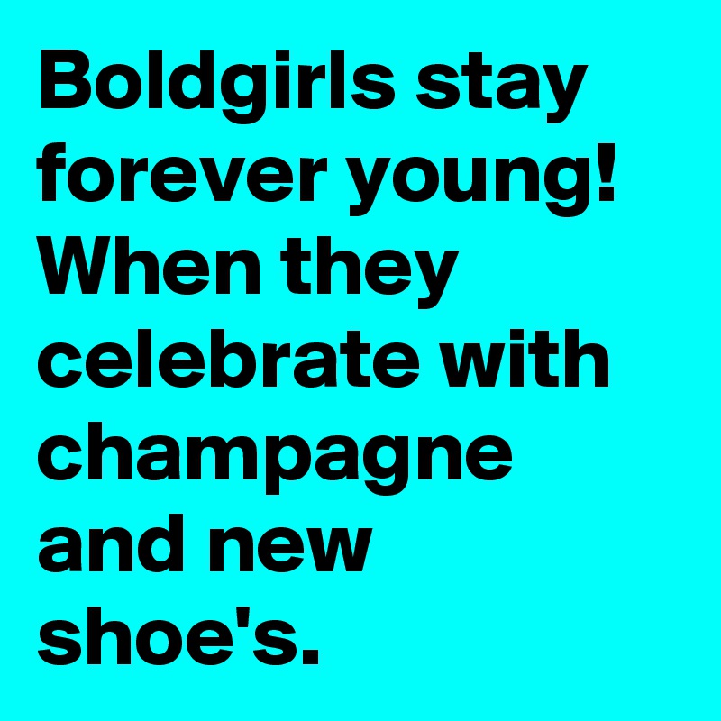 Boldgirls stay forever young! When they celebrate with champagne and new shoe's.