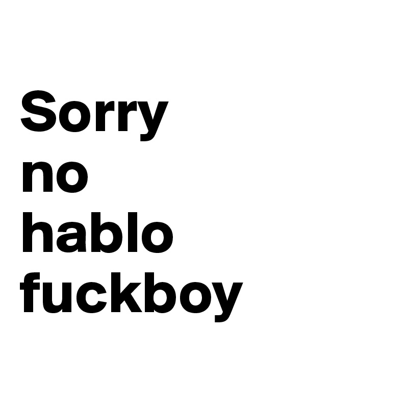 
Sorry
no 
hablo
fuckboy
