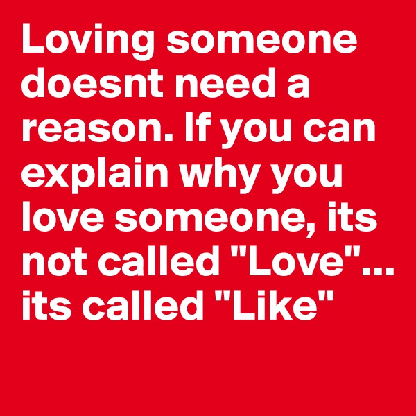 Loving someone doesnt need a reason. If you can explain why you love someone, its not called "Love"... its called "Like"
