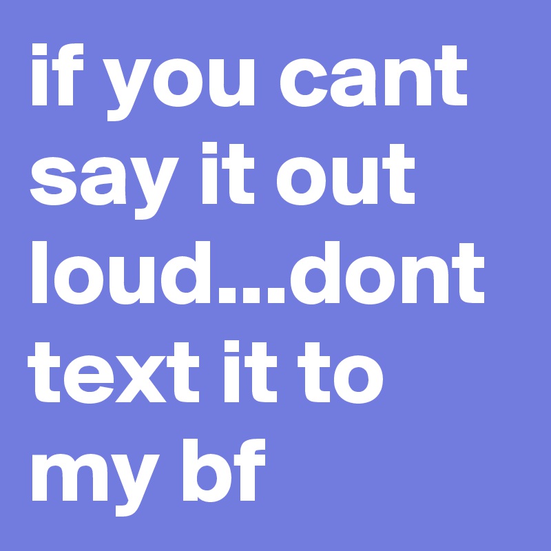 if you cant say it out loud...dont text it to my bf 