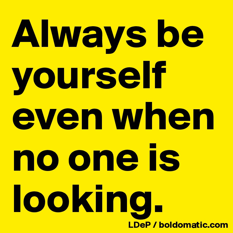Always be yourself even when no one is looking. 