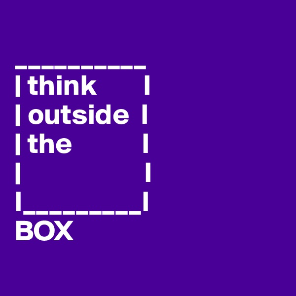 
__________
| think        I
| outside  I
| the            I
|                     I
I_________I
BOX
